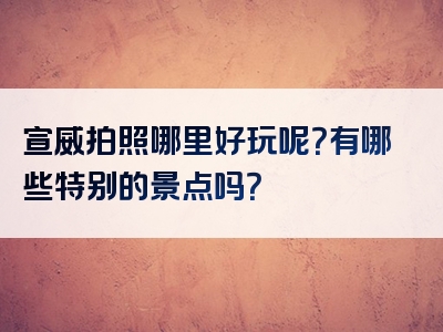 宣威拍照哪里好玩呢？有哪些特别的景点吗？