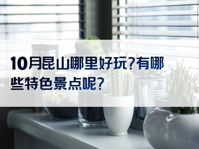 10月昆山哪里好玩？有哪些特色景点呢？