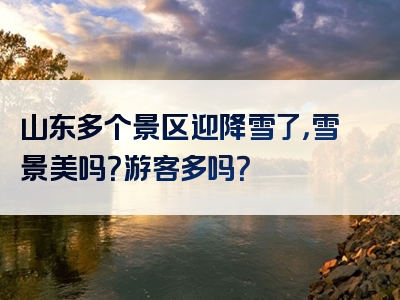 山东多个景区迎降雪了，雪景美吗？游客多吗？