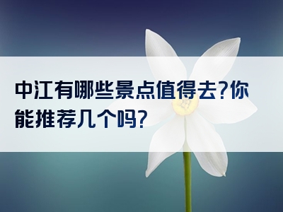 中江有哪些景点值得去？你能推荐几个吗？