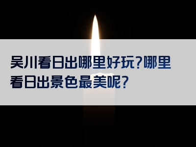 吴川看日出哪里好玩？哪里看日出景色最美呢？