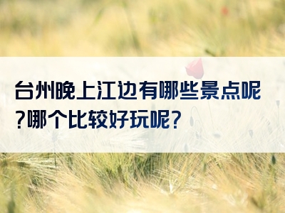 台州晚上江边有哪些景点呢？哪个比较好玩呢？