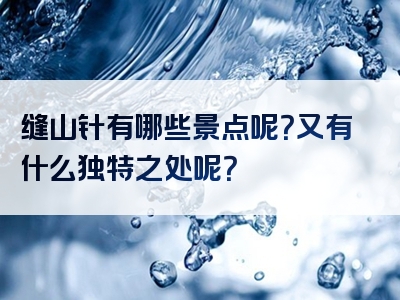 缝山针有哪些景点呢？又有什么独特之处呢？