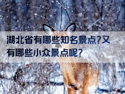 湖北省有哪些知名景点？又有哪些小众景点呢？