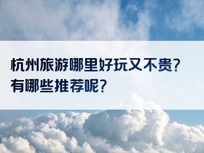 杭州旅游哪里好玩又不贵？有哪些推荐呢？