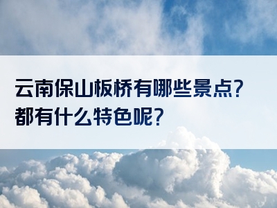 云南保山板桥有哪些景点？都有什么特色呢？