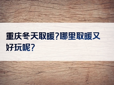 重庆冬天取暖？哪里取暖又好玩呢？