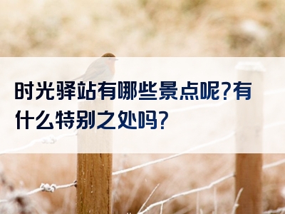 时光驿站有哪些景点呢？有什么特别之处吗？