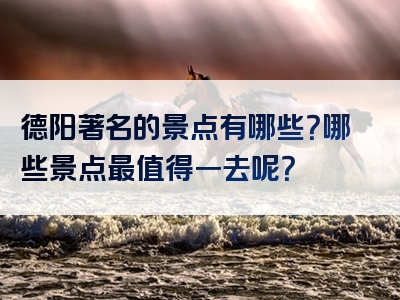 德阳著名的景点有哪些？哪些景点最值得一去呢？