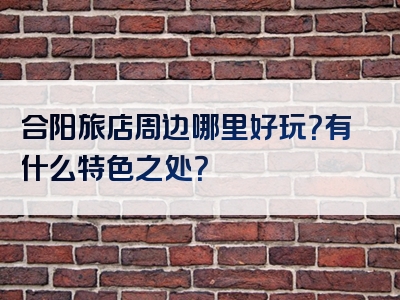 合阳旅店周边哪里好玩？有什么特色之处？
