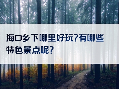 海口乡下哪里好玩？有哪些特色景点呢？
