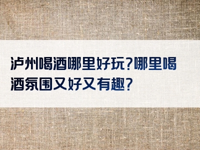 泸州喝酒哪里好玩？哪里喝酒氛围又好又有趣？