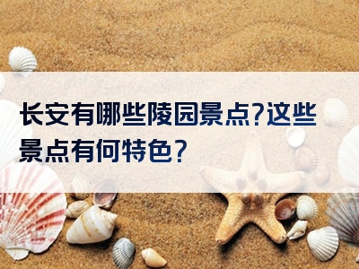 长安有哪些陵园景点？这些景点有何特色？