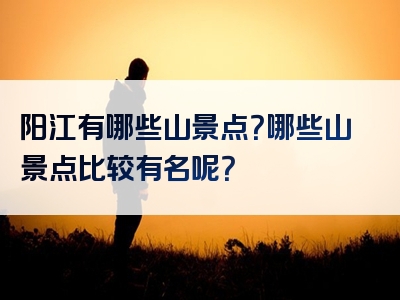 阳江有哪些山景点？哪些山景点比较有名呢？