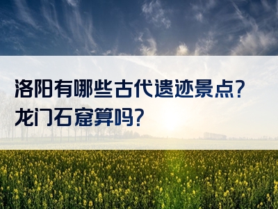 洛阳有哪些古代遗迹景点？龙门石窟算吗？
