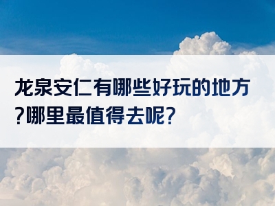 龙泉安仁有哪些好玩的地方？哪里最值得去呢？