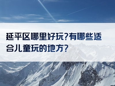 延平区哪里好玩？有哪些适合儿童玩的地方？