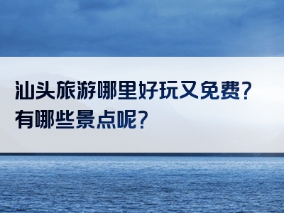 汕头旅游哪里好玩又免费？有哪些景点呢？
