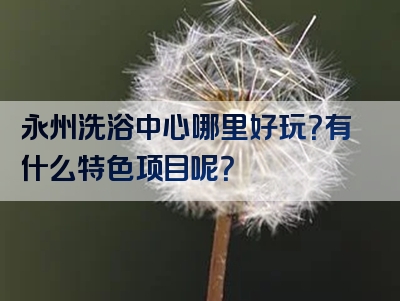 永州洗浴中心哪里好玩？有什么特色项目呢？