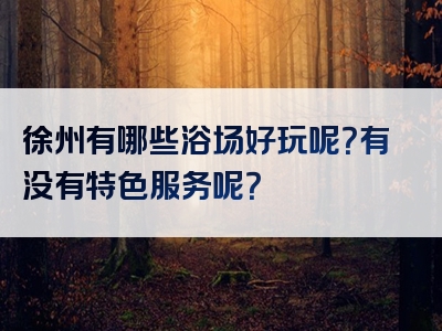 徐州有哪些浴场好玩呢？有没有特色服务呢？