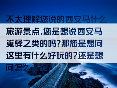 不太理解您说的西安马什么旅游景点，您是想说西安马嵬驿之类的吗？那您是想问这里有什么好玩的？还是想问怎么去呢？