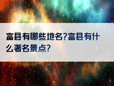 富县有哪些地名？富县有什么著名景点？