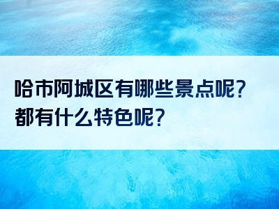 哈市阿城区有哪些景点呢？都有什么特色呢？