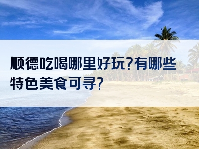 顺德吃喝哪里好玩？有哪些特色美食可寻？