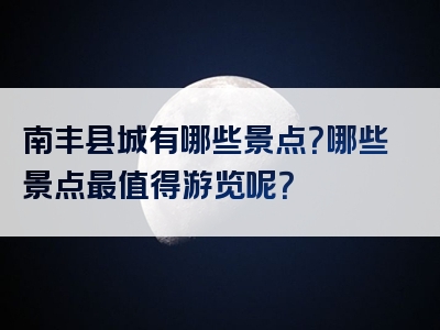 南丰县城有哪些景点？哪些景点最值得游览呢？