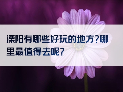 溧阳有哪些好玩的地方？哪里最值得去呢？