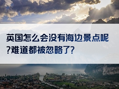 英国怎么会没有海边景点呢？难道都被忽略了？