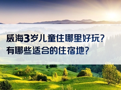 威海3岁儿童住哪里好玩？有哪些适合的住宿地？