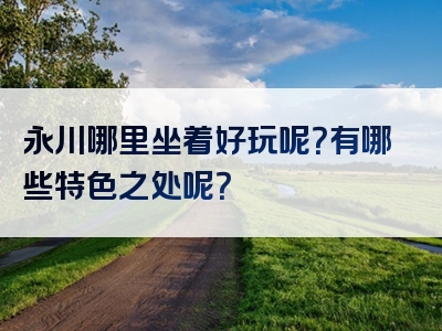 永川哪里坐着好玩呢？有哪些特色之处呢？