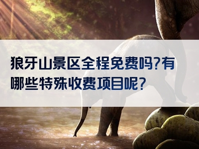 狼牙山景区全程免费吗？有哪些特殊收费项目呢？