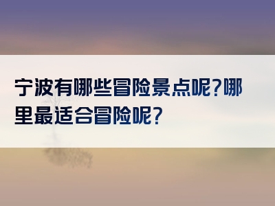 宁波有哪些冒险景点呢？哪里最适合冒险呢？