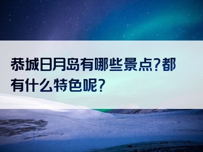 恭城日月岛有哪些景点？都有什么特色呢？