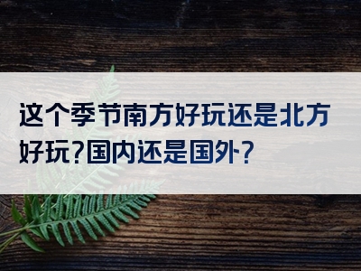 这个季节南方好玩还是北方好玩？国内还是国外？