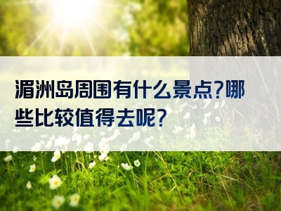 湄洲岛周围有什么景点？哪些比较值得去呢？