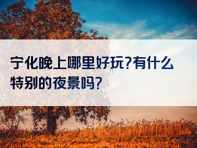 宁化晚上哪里好玩？有什么特别的夜景吗？