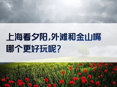 上海看夕阳，外滩和金山嘴哪个更好玩呢？