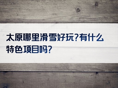 太原哪里滑雪好玩？有什么特色项目吗？