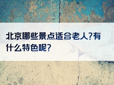 北京哪些景点适合老人？有什么特色呢？