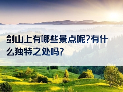 剑山上有哪些景点呢？有什么独特之处吗？