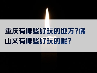 重庆有哪些好玩的地方？佛山又有哪些好玩的呢？