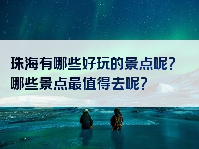 珠海有哪些好玩的景点呢？哪些景点最值得去呢？