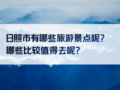 日照市有哪些旅游景点呢？哪些比较值得去呢？