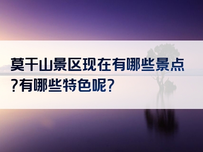 莫干山景区现在有哪些景点？有哪些特色呢？