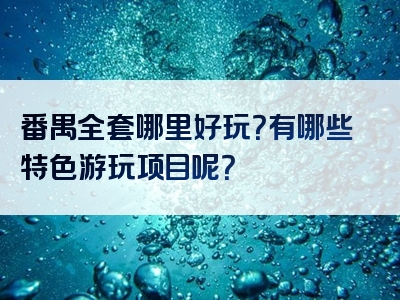 番禺全套哪里好玩？有哪些特色游玩项目呢？