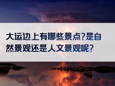 大运边上有哪些景点？是自然景观还是人文景观呢？