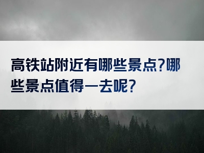 高铁站附近有哪些景点？哪些景点值得一去呢？